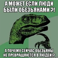 А может если люди были обезьянами ?! А почему сейчас обезьяны не превращяются в людей!?