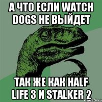 А что если watch dogs не выйдет так же как Half Life 3 и STALKER 2