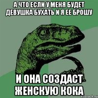 А что если у меня будет девушка бухать и я ее брошу и она создаст женскую КОКА