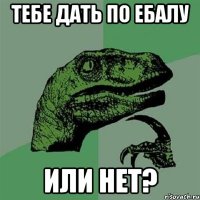 Тебе дать по ебалу или нет?