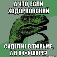 а что, если ходорковский сидел не в тюрьме, а в оффшоре?