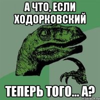 а что, если ходорковский теперь того... а?