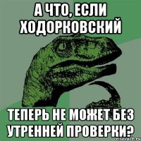 а что, если ходорковский теперь не может без утренней проверки?