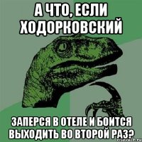 а что, если ходорковский заперся в отеле и боится выходить во второй раз?