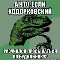 а что, если ходорковский разучился просыпаться по будильнику?