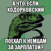 а что, если ходорковский поехал к немцам за зарплатой?