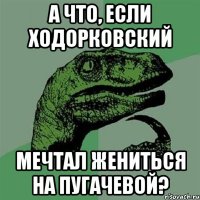 а что, если ходорковский мечтал жениться на пугачевой?