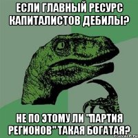 Если главный ресурс капиталистов дебилы? Не по этому ли "партия регионов" такая богатая?