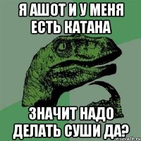 Я ашот и у меня есть катана Значит надо делать суши да?