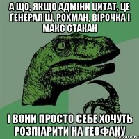 А що, якщо адміни Цитат, це ґенерал Ш, Рохман, Вірочка і Макс Стакан і вони просто себе хочуть розпіарити на ГЕОфаку