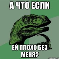 а что если ей плохо без меня?