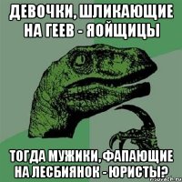 девочки, шликающие на геев - яойщицы тогда мужики, фапающие на лесбиянок - юристы?