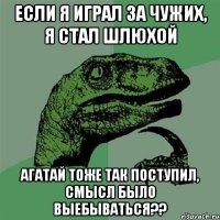 если я играл за чужих, я стал шлюхой Агатай тоже так поступил, смысл было выебываться??