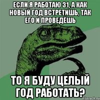 если я работаю 31, а как новый год встретишь, так его и проведёшь то я буду целый год работать?