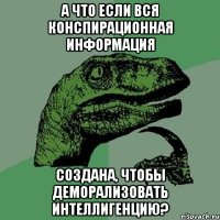 А что если вся конспирационная информация создана, чтобы деморализовать интеллигенцию?