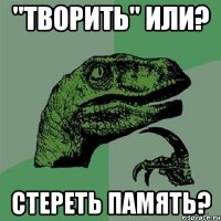 "творить" или? стереть память?