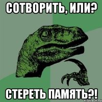 сотворить, или? стереть память?!