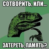 сотворить, или... затереть, память?