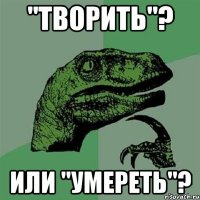 "творить"? или "умереть"?