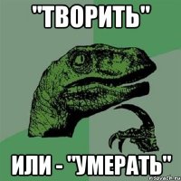 "творить" или - "умерать"