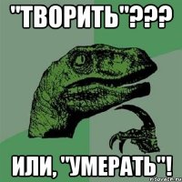 "творить"??? или, "умерать"!