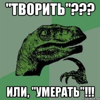 "творить"??? или, "умерать"!!!