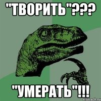 "творить"??? "умерать"!!!