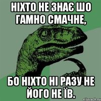 ніхто не знає шо гамно смачне, бо ніхто ні разу не його не їв.