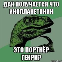 ДАК ПОЛУЧАЕТСЯ ЧТО ИНОПЛАНЕТЯНИН ЭТО ПОРТНЁР ГЕНРИ?