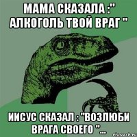 Мама сказала :" алкоголь твой враг " Иисус сказал : "возлюби врага своего "...