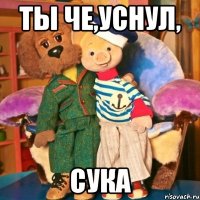ты че,уснул, сука