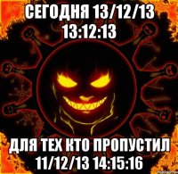 сегодня 13/12/13 13:12:13 для тех кто пропустил 11/12/13 14:15:16