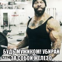  будь мужиком! убирай за собой железо