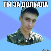 ты за долбала 