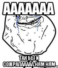 ааааааа так бы и сожралааааа.ням ням
