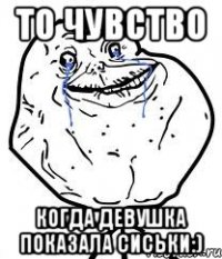 То чувство Когда девушка показала сиськи:)