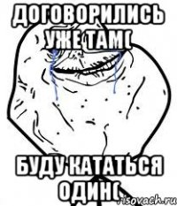 Договорились уже там( Буду кататься один(