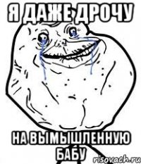 Я ДАЖЕ ДРОЧУ НА ВЫМЫШЛЕННУЮ БАБУ