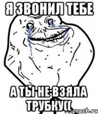 Я звонил тебе А ты не взяла трубку((