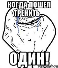 Когда пошел тренить... ОДИН!
