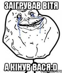 заігрував вітя а кінув вася:D