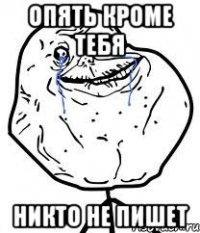 опять кроме тебя никто не пишет