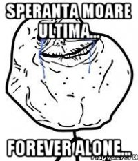 speranta moare ultima... forever alone...