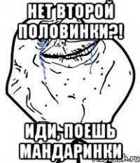 нет второй половинки?! иди, поешь мандаринки