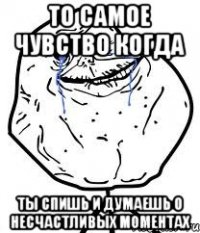 ТО САМОЕ ЧУВСТВО КОГДА ТЫ СПИШЬ И ДУМАЕШЬ О НЕСЧАСТЛИВЫХ МОМЕНТАХ