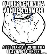 оДИН Я СИЖУ НА УЛИЦЕ И ДУМАЮ А ВСЕ СЕЙЧАС ВЕСЕЛЯТСЯ И НЕ ДУМАЮТ О ЖИЗНИ!