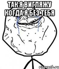 Так я вигляжу когда я без тебя 