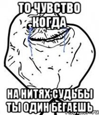 то чувство когда на нитях судьбы ты один бегаешь