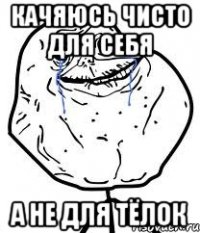 качяюсь чисто для себя а не для тёлок