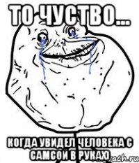 то чуство... когда увидел человека с самсой в руках)